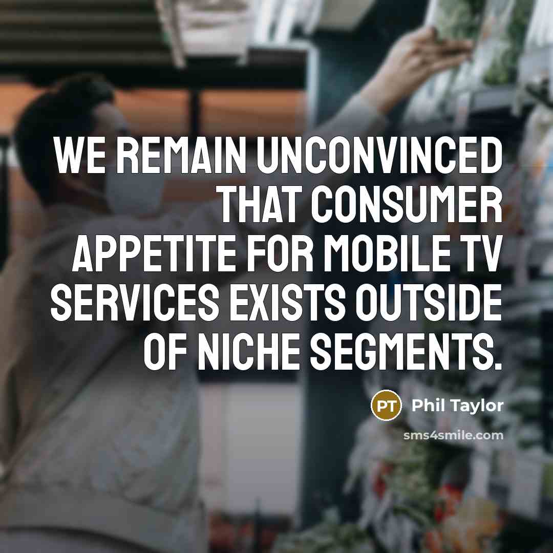 “We remain unconvinced that consumer appetite for mobile TV services exists outside of niche segments.” quote by Phil Taylor