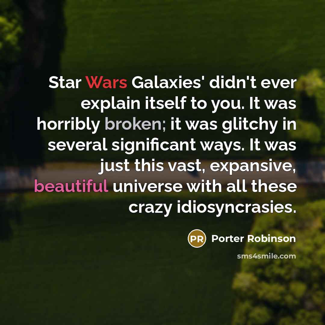 “Star Wars Galaxies' didn't ever explain itself to you. It was horribly broken; it was glitchy in several significant ways. It was just this vast, expansive, beautiful universe with all these crazy idiosyncrasies.” quote by Porter Robinson