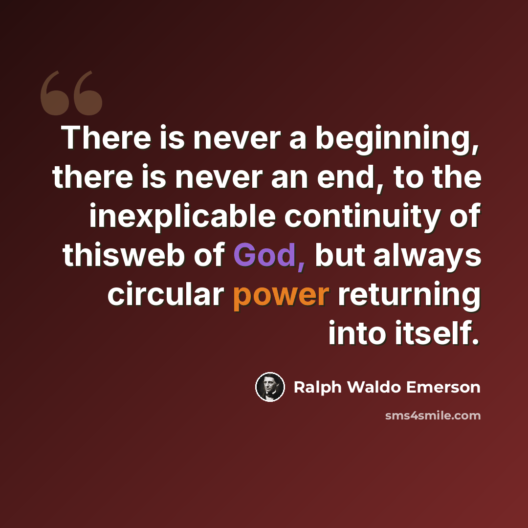 “There is never a beginning, there is never an end, to the inexplicable continuity of thisweb of God, but always circular power returning into itself.” quote by Ralph Waldo Emerson