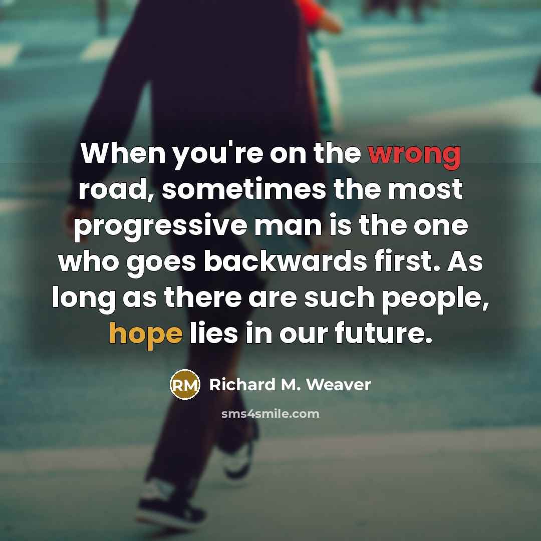 “When you're on the wrong road, sometimes the most progressive man is the one who goes backwards first. As long as there are such people, hope lies in our future.” quote by Richard M. Weaver