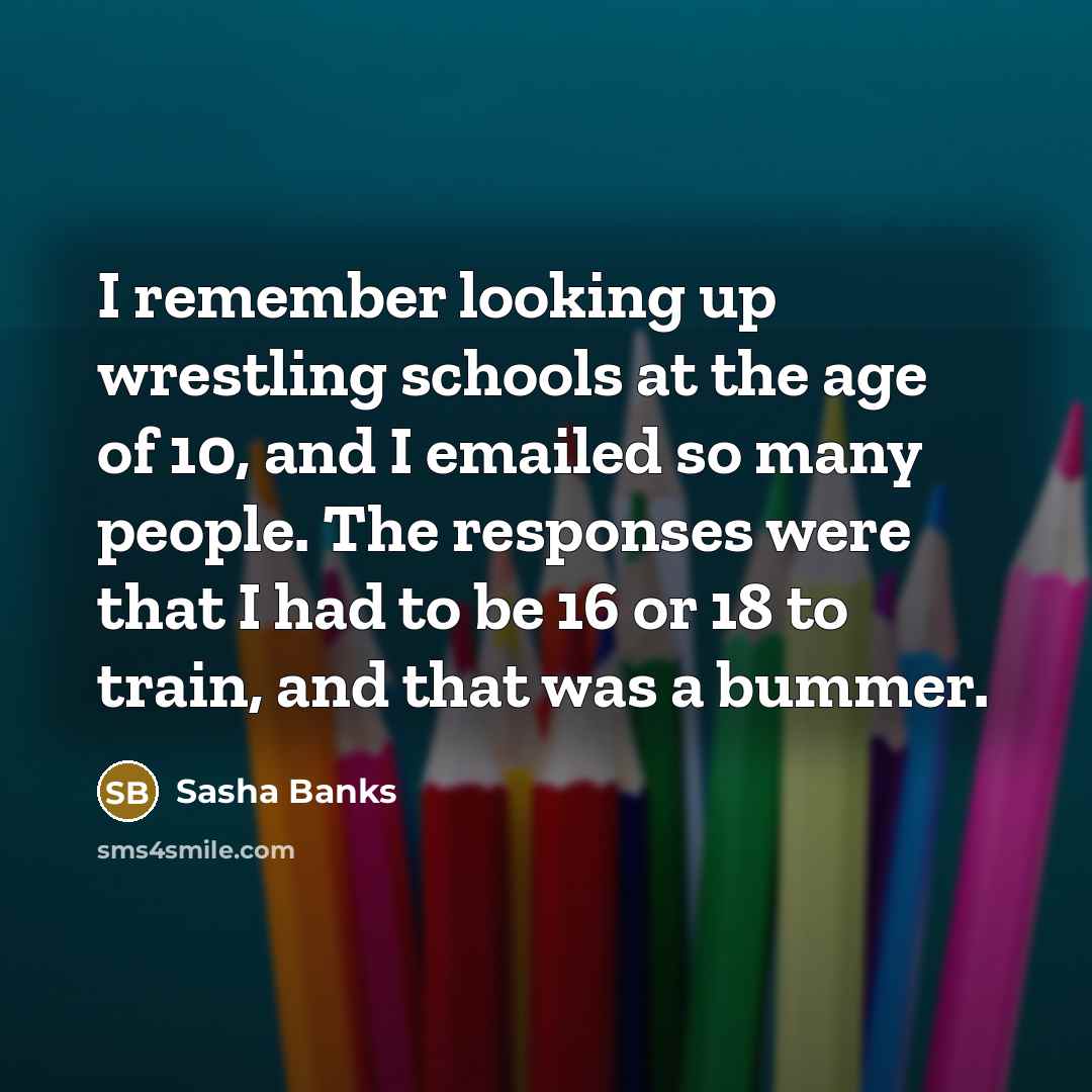 “I remember looking up wrestling schools at the age of 10, and I emailed so many people. The responses were that I had to be 16 or 18 to train, and that was a bummer.” quote by Sasha Banks