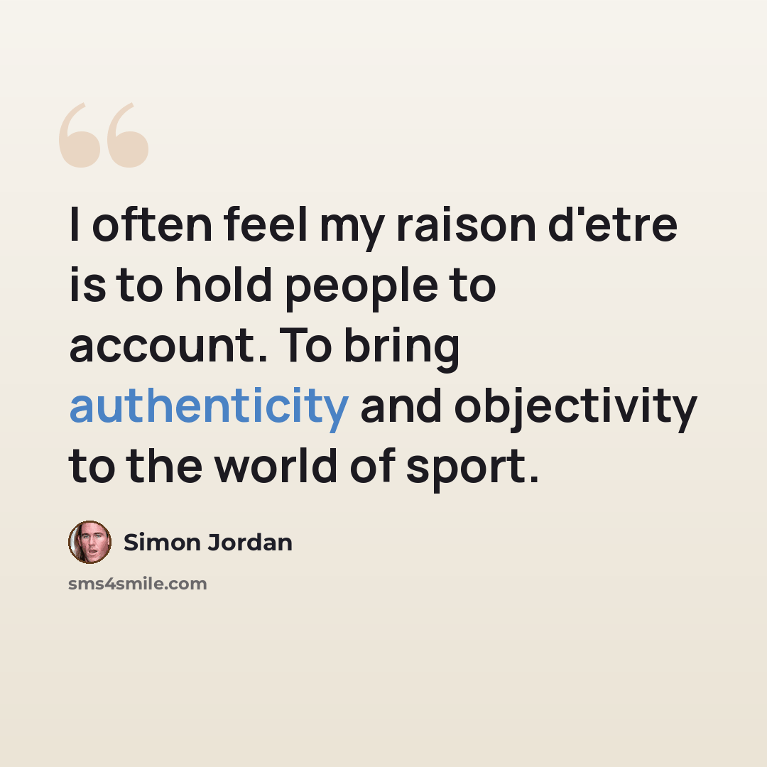 “I often feel my raison d'etre is to hold people to account. To bring authenticity and objectivity to the world of sport.” quote by Simon Jordan