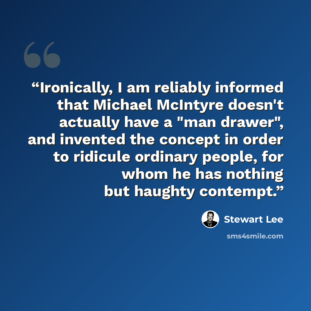 “Ironically, I am reliably informed that Michael McIntyre doesn't actually have a "man drawer", and invented the concept in order to ridicule ordinary people, for whom he has nothing but haughty contempt.” quote by Stewart Lee
