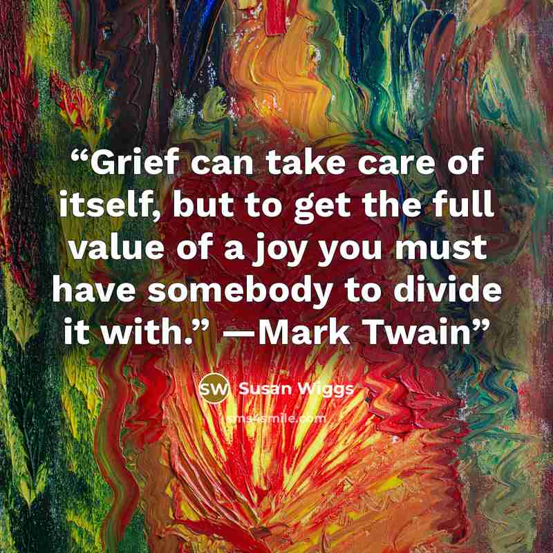 “Grief can take care of itself, but to get the full value of a joy you must have somebody to divide it with.” —Mark Twain” quote by Susan Wiggs