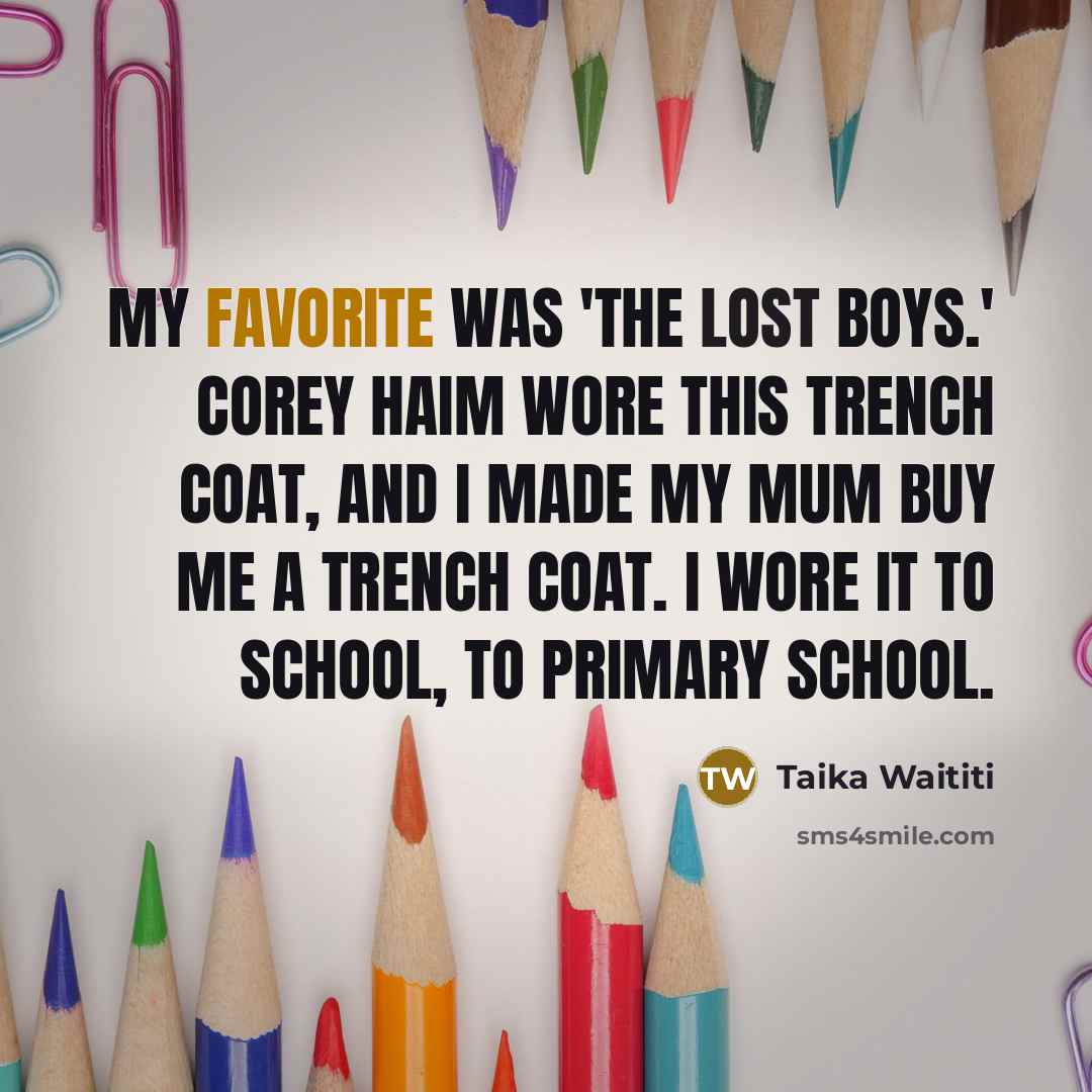 “My favorite was 'The Lost Boys.' Corey Haim wore this trench coat, and I made my mum buy me a trench coat. I wore it to school, to primary school.” quote by Taika Waititi