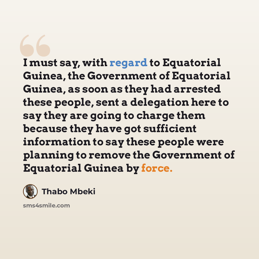 “I must say, with regard to Equatorial Guinea, the Government of Equatorial Guinea, as soon as they had arrested these people, sent a delegation here to say they are going to charge them because they have got sufficient information to say these people were planning to remove the Government of…” quote by Thabo Mbeki