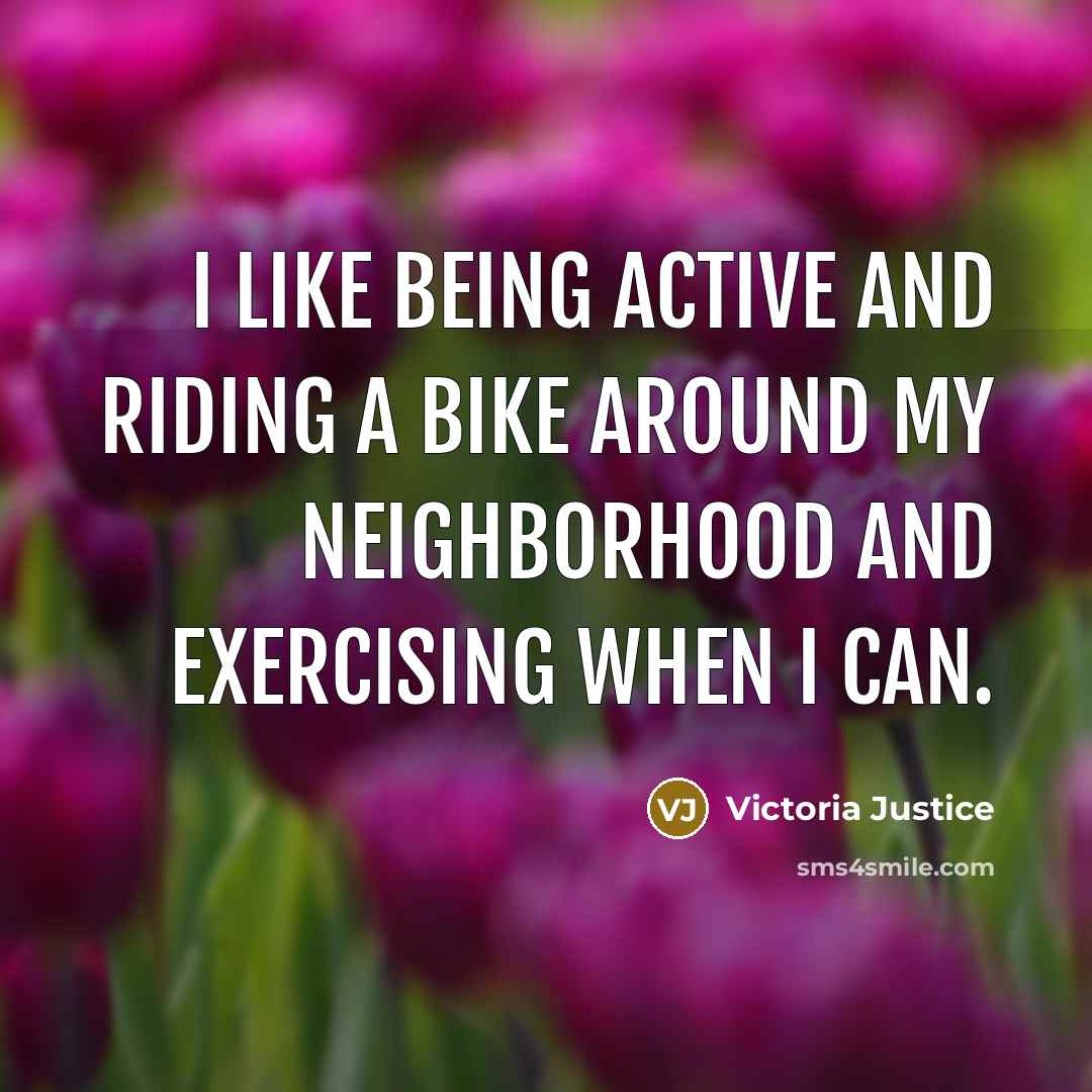 “I like being active and riding a bike around my neighborhood and exercising when I can.” quote by Victoria Justice