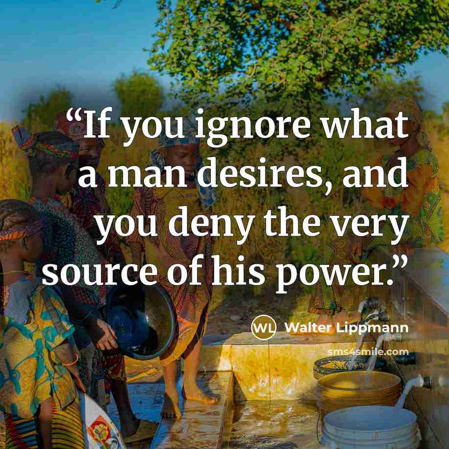 “If you ignore what a man desires, and you deny the very source of his power.” quote by Walter Lippmann