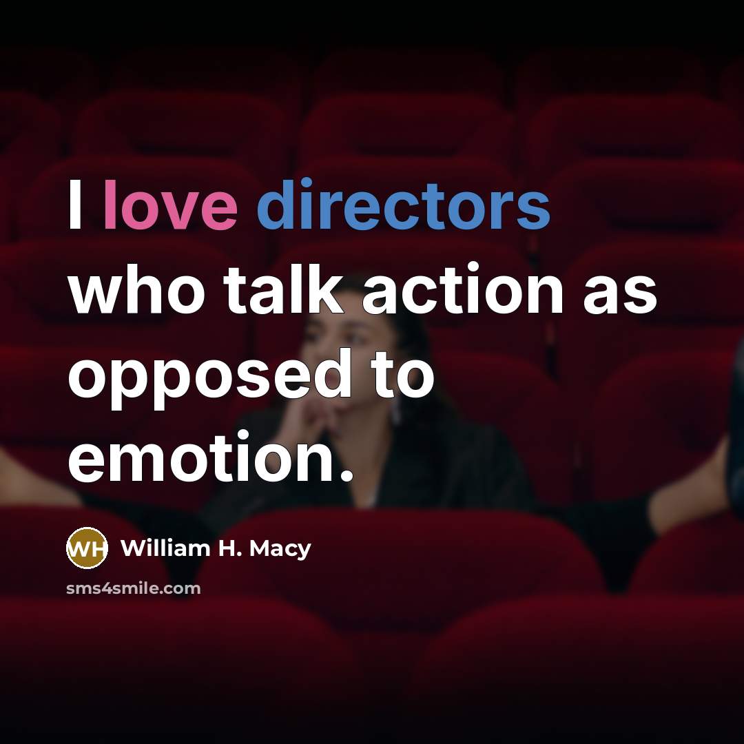 “I love directors who talk action as opposed to emotion.” quote by William H. Macy