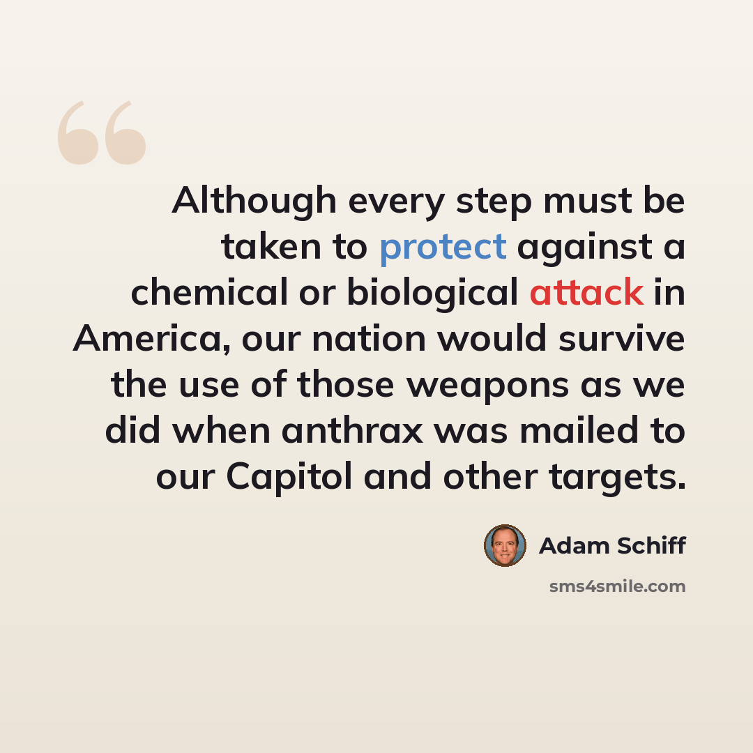 “Although every step must be taken to protect against a chemical or biological attack in America, our nation would survive the use of those weapons as we did when anthrax was mailed to our Capitol and other targets.” quote by Adam Schiff