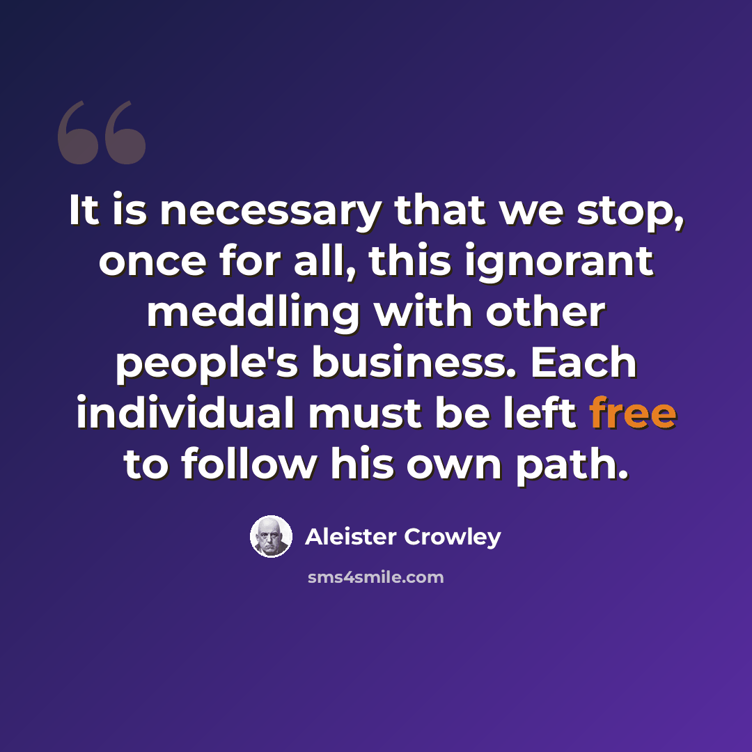 “It is necessary that we stop, once for all, this ignorant meddling with other people's business. Each individual must be left free to follow his own path.” quote by Aleister Crowley