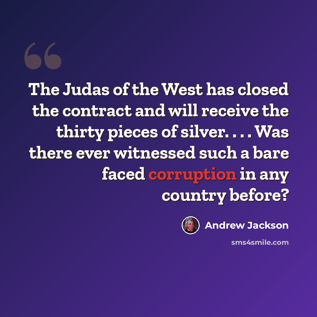 “The Judas of the West has closed the contract and will receive the thirty pieces of silver. . . . Was there ever witnessed such a bare faced corruption in any country before?” quote by Andrew Jackson