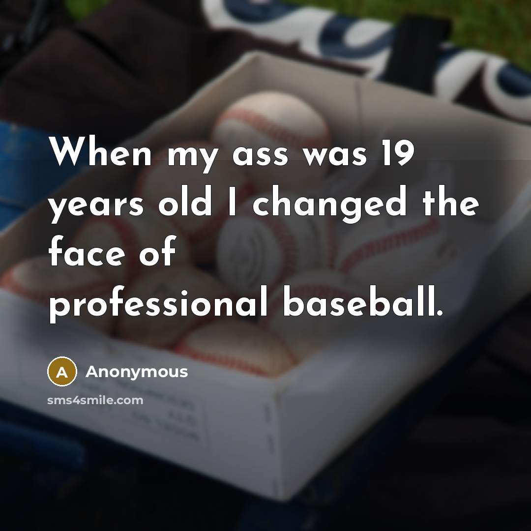 “When my ass was 19 years old I changed the face of professional baseball.” quote by Anonymous