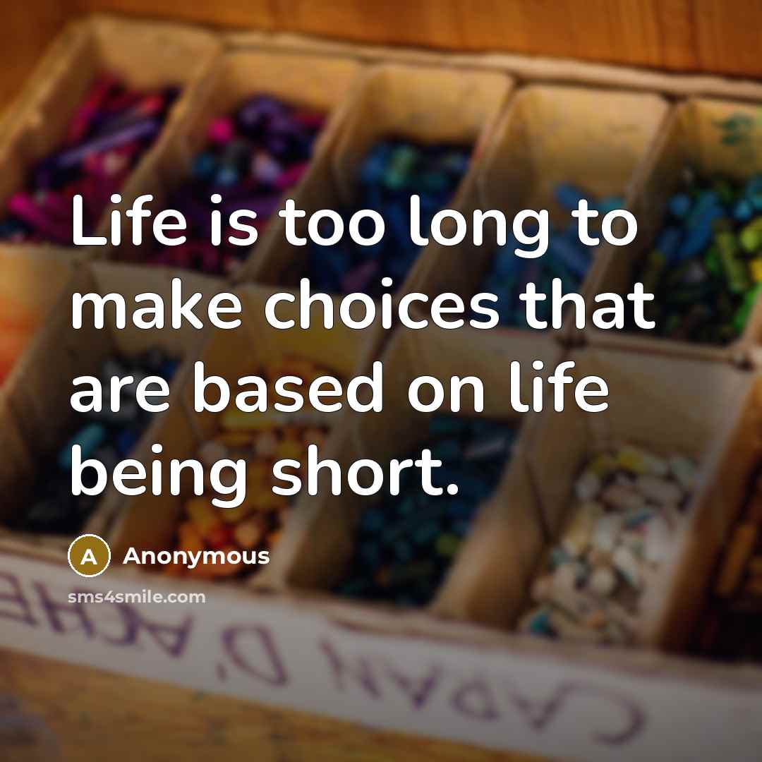 “Life is too long to make choices that are based on life being short.” quote by Anonymous