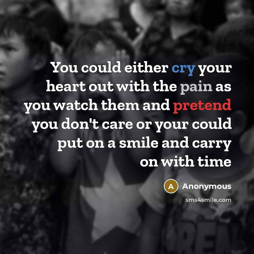 “You could either cry your heart out with the pain as you watch them and pretend you don't care or your could put on a smile and carry on with time” quote by Anonymous