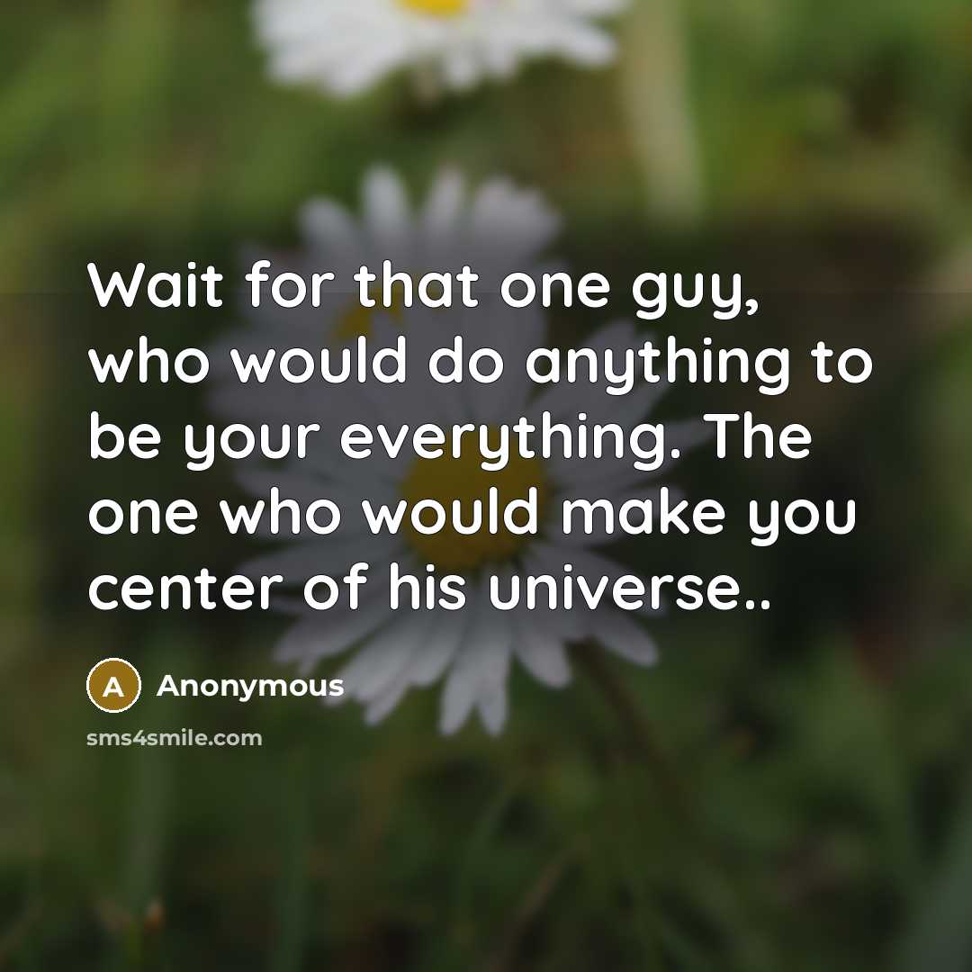 “Wait for that one guy, who would do anything to be your everything. The one who would make you center of his universe..” quote by Anonymous