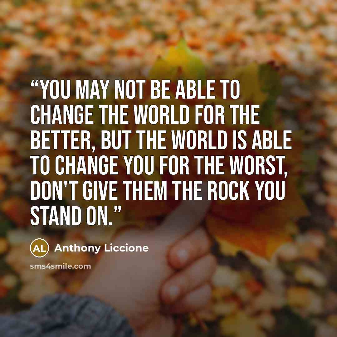“You may not be able to change the world for the better, but the world is able to change you for the worst, don't give them the rock you stand on.” quote by Anthony Liccione