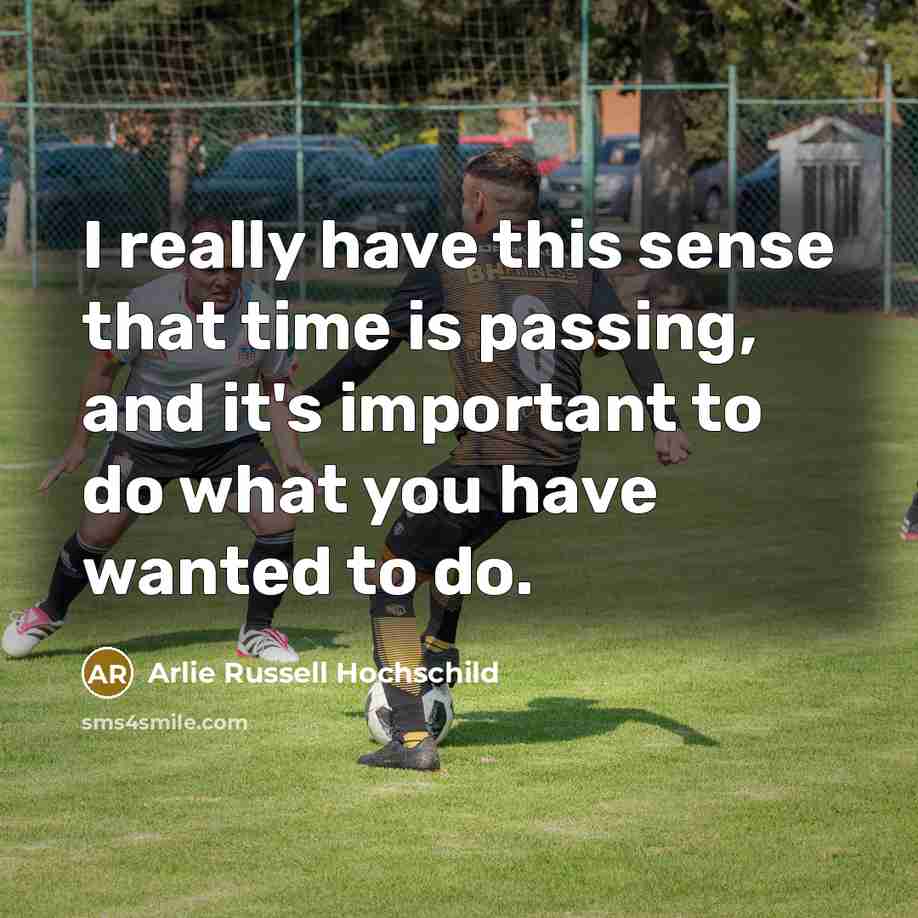 “I really have this sense that time is passing, and it's important to do what you have wanted to do.” quote by Arlie Russell Hochschild