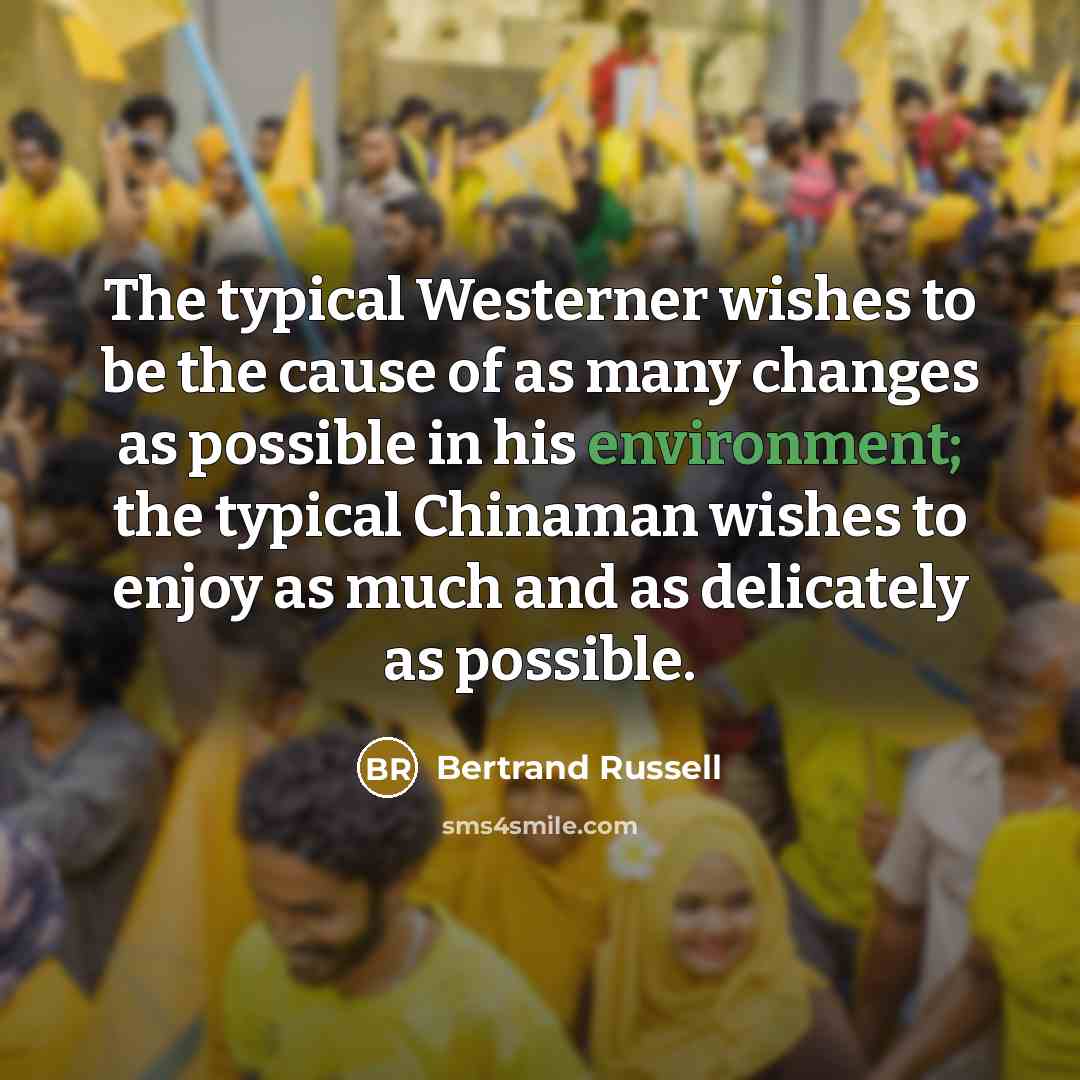 “The typical Westerner wishes to be the cause of as many changes as possible in his environment; the typical Chinaman wishes to enjoy as much and as delicately as possible.” quote by Bertrand Russell