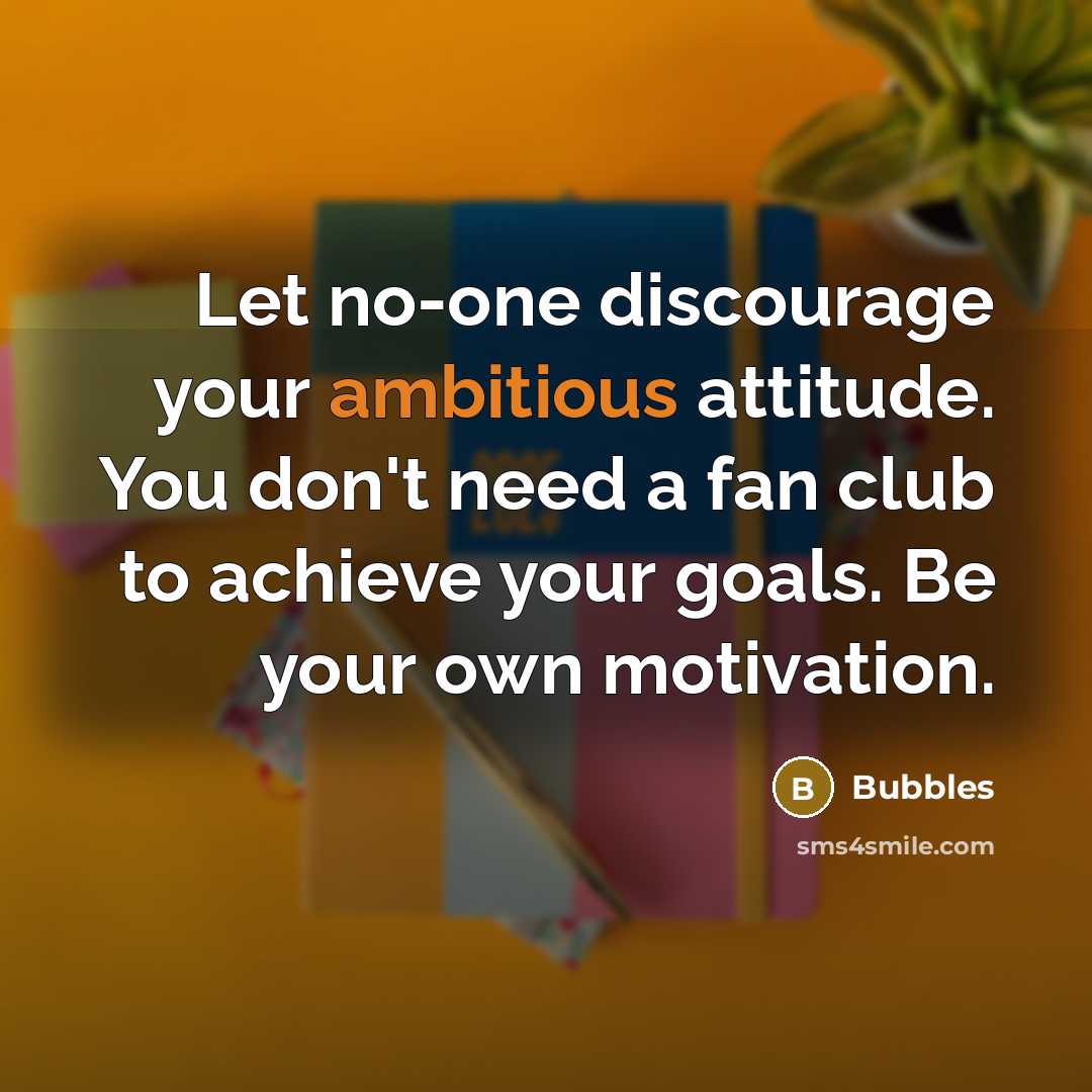 “Let no-one discourage your ambitious attitude. You don't need a fan club to achieve your goals. Be your own motivation.” quote by Bubbles