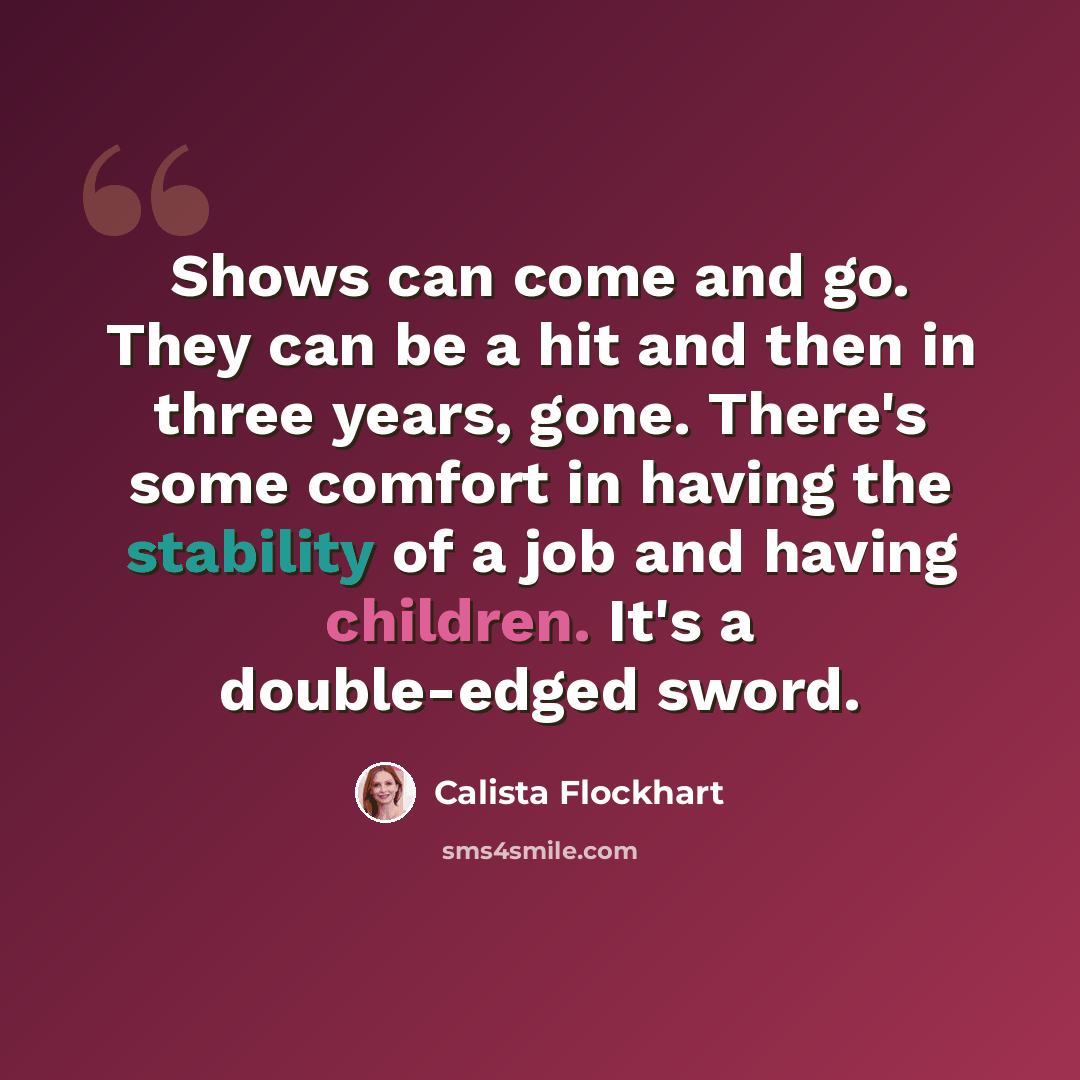 “Shows can come and go. They can be a hit and then in three years, gone. There's some comfort in having the stability of a job and having children. It's a double-edged sword.” quote by Calista Flockhart