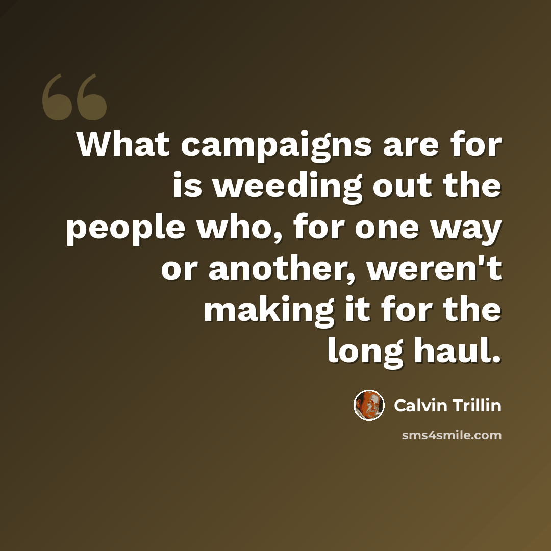 “What campaigns are for is weeding out the people who, for one way or another, weren't making it for the long haul.” quote by Calvin Trillin