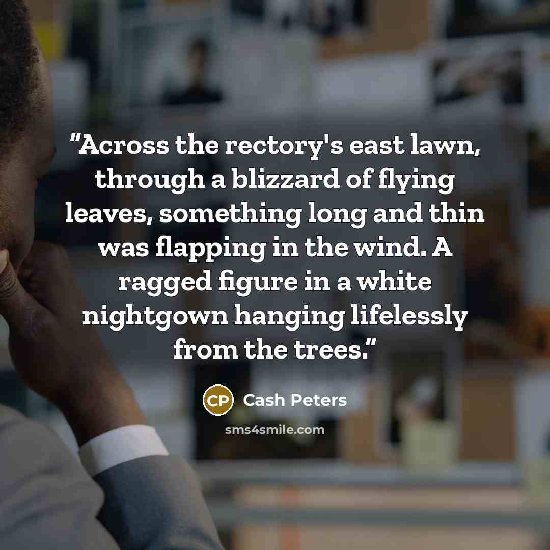 “Across the rectory's east lawn, through a blizzard of flying leaves, something long and thin was flapping in the wind. A ragged figure in a white nightgown hanging lifelessly from the trees.” quote by Cash Peters