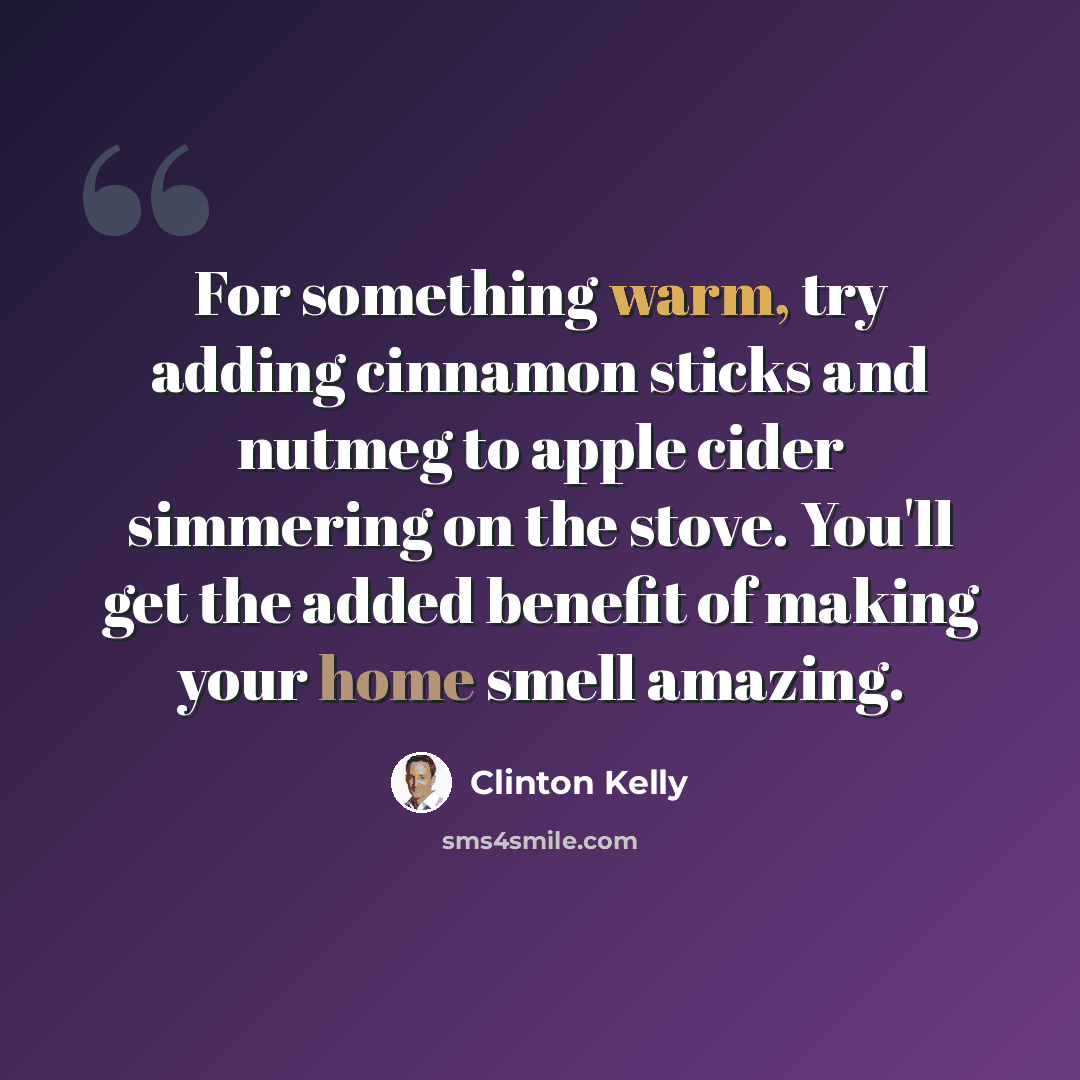 “For something warm, try adding cinnamon sticks and nutmeg to apple cider simmering on the stove. You'll get the added benefit of making your home smell amazing.” quote by Clinton Kelly