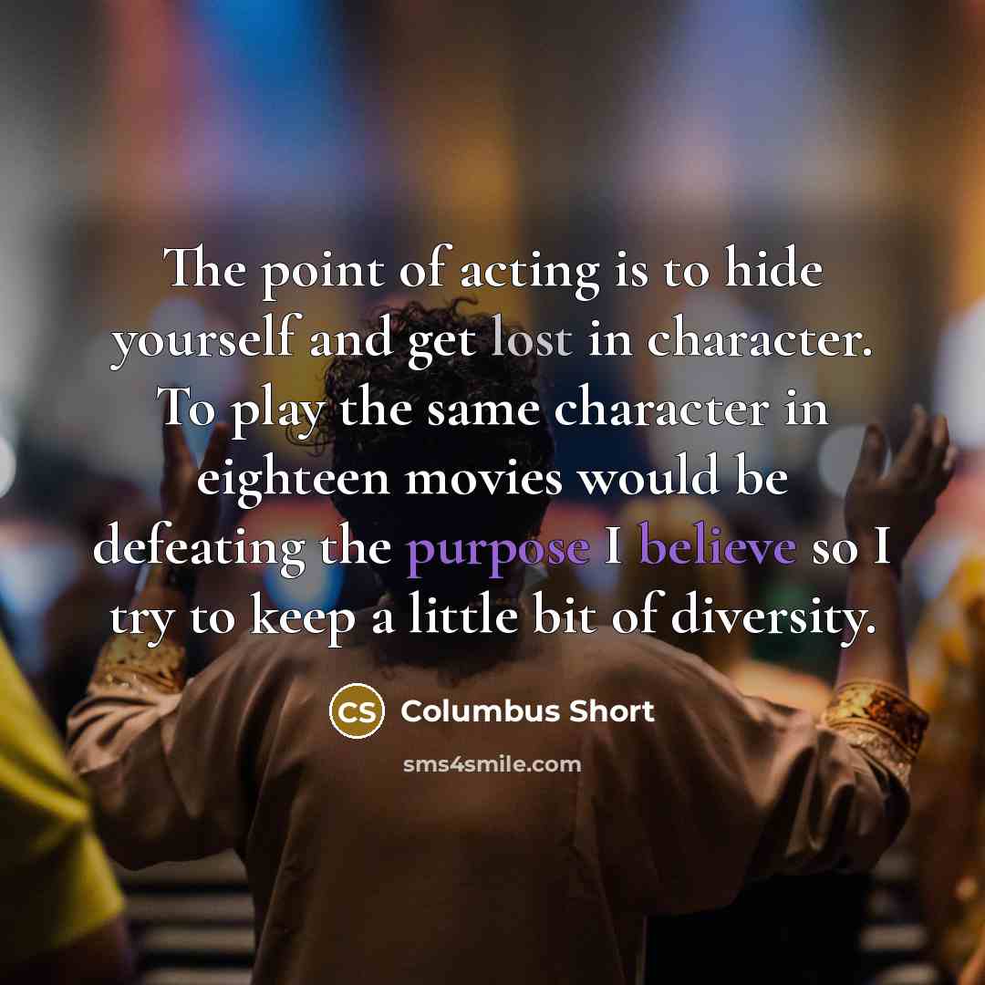 “The point of acting is to hide yourself and get lost in character. To play the same character in eighteen movies would be defeating the purpose I believe so I try to keep a little bit of diversity.” quote by Columbus Short