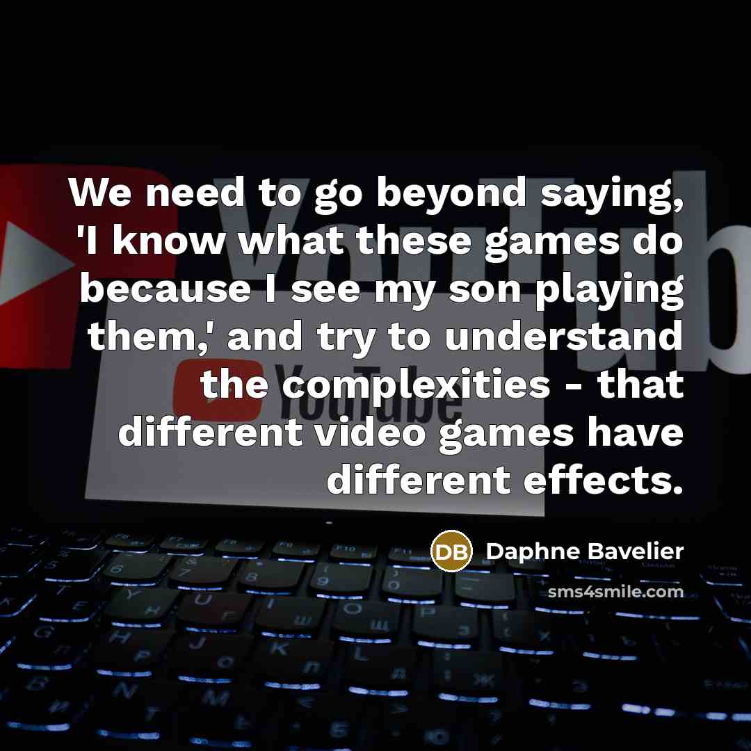 “We need to go beyond saying, 'I know what these games do because I see my son playing them,' and try to understand the complexities - that different video games have different effects.” quote by Daphne Bavelier