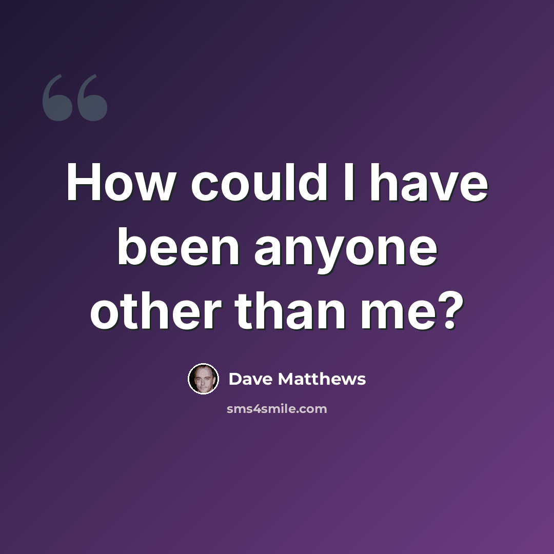 “How could I have been anyone other than me?” quote by Dave Matthews