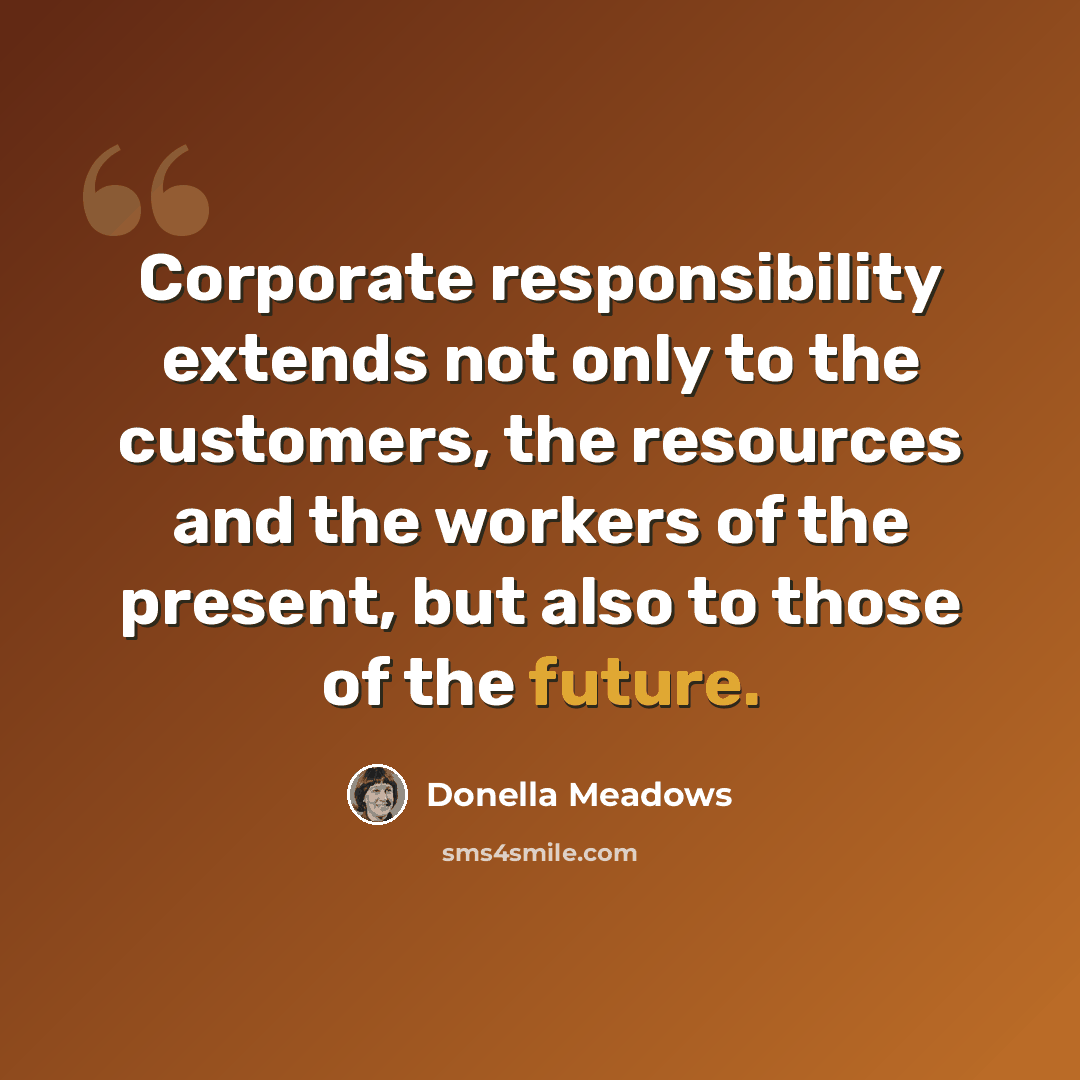 “Corporate responsibility extends not only to the customers, the resources and the workers of the present, but also to those of the future.” quote by Donella Meadows