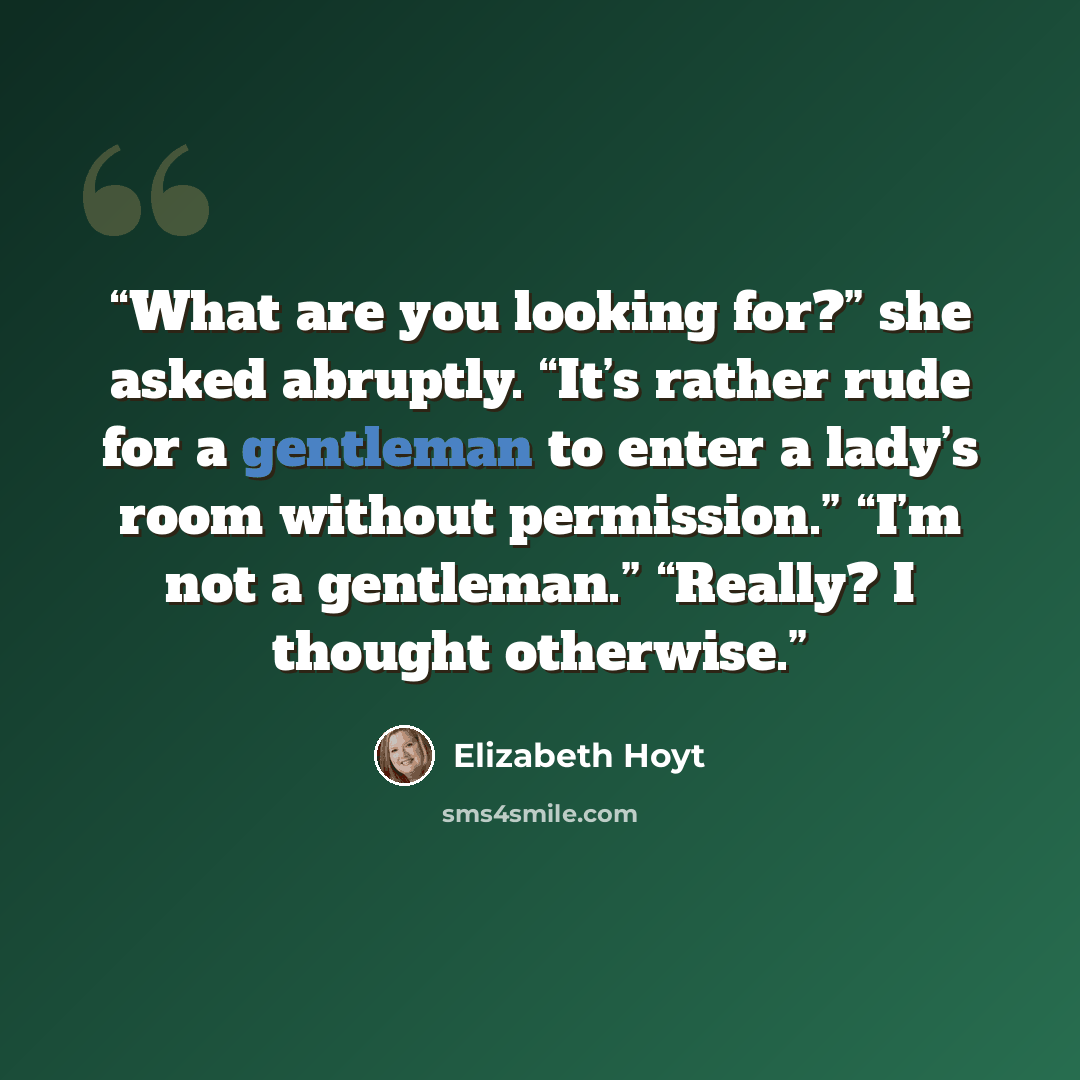 “What are you looking for?” she asked abruptly. “It’s rather rude for a gentleman to enter a lady’s room without permission.” “I’m not a gentleman.” “Really? I thought otherwise.” quote by Elizabeth Hoyt