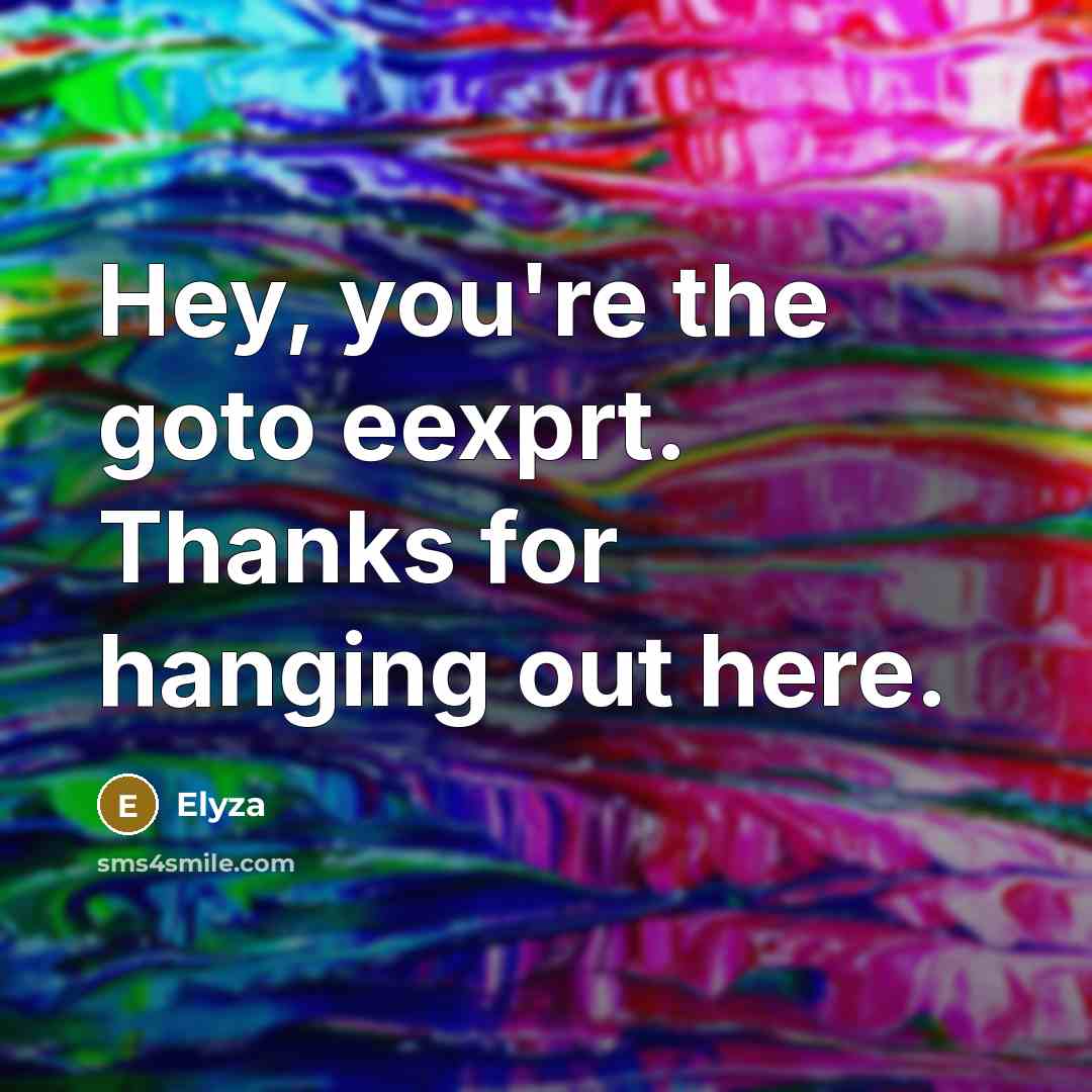 “Hey, you're the goto eexprt. Thanks for hanging out here.” quote by Elyza