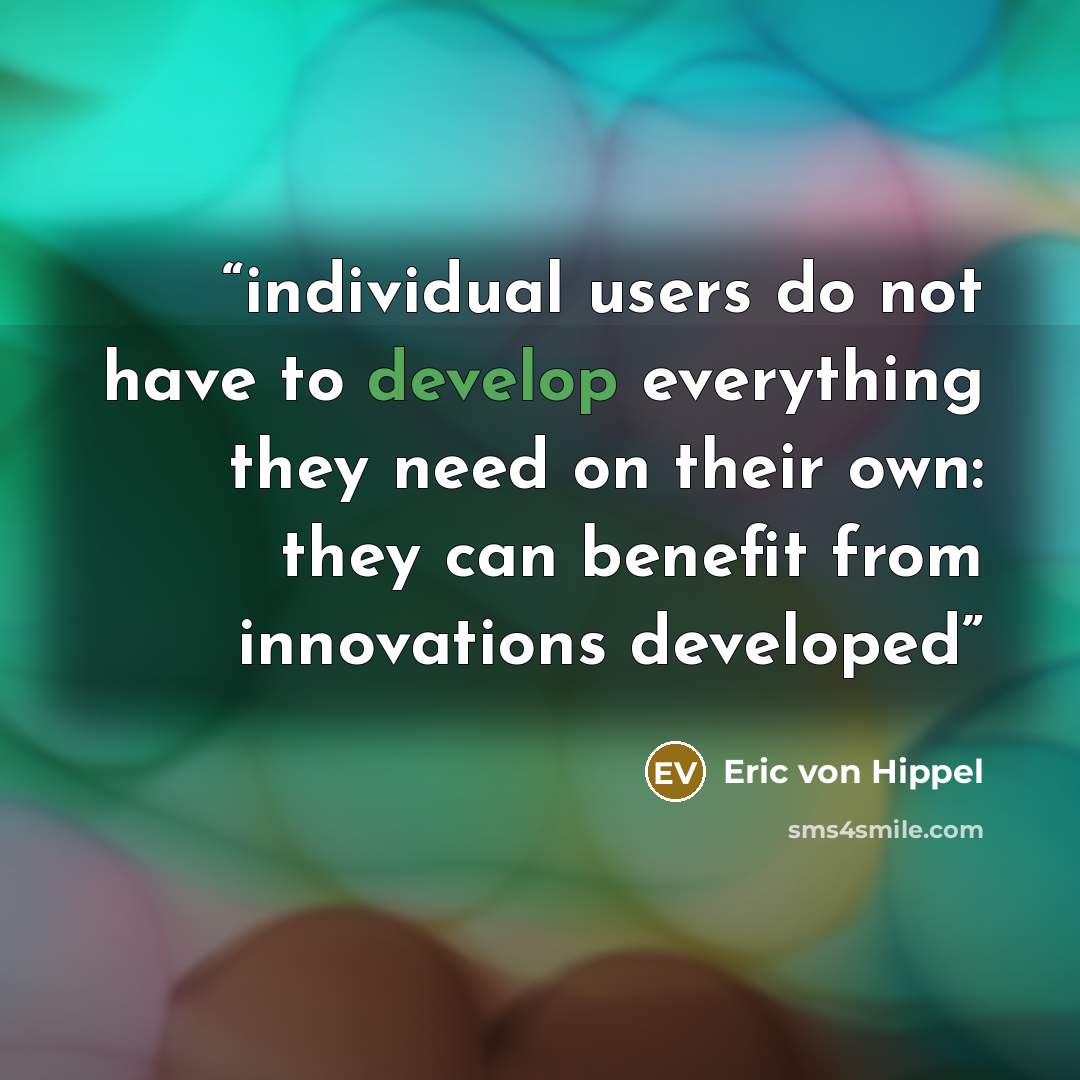 “individual users do not have to develop everything they need on their own: they can benefit from innovations developed” quote by Eric von Hippel