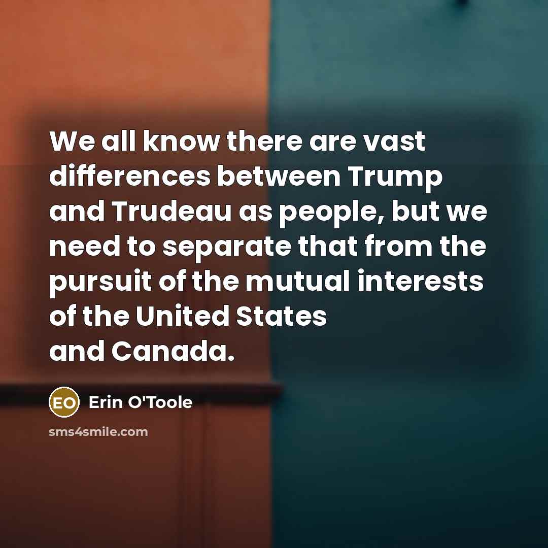 “We all know there are vast differences between Trump and Trudeau as people, but we need to separate that from the pursuit of the mutual interests of the United States and Canada.” quote by Erin O'Toole