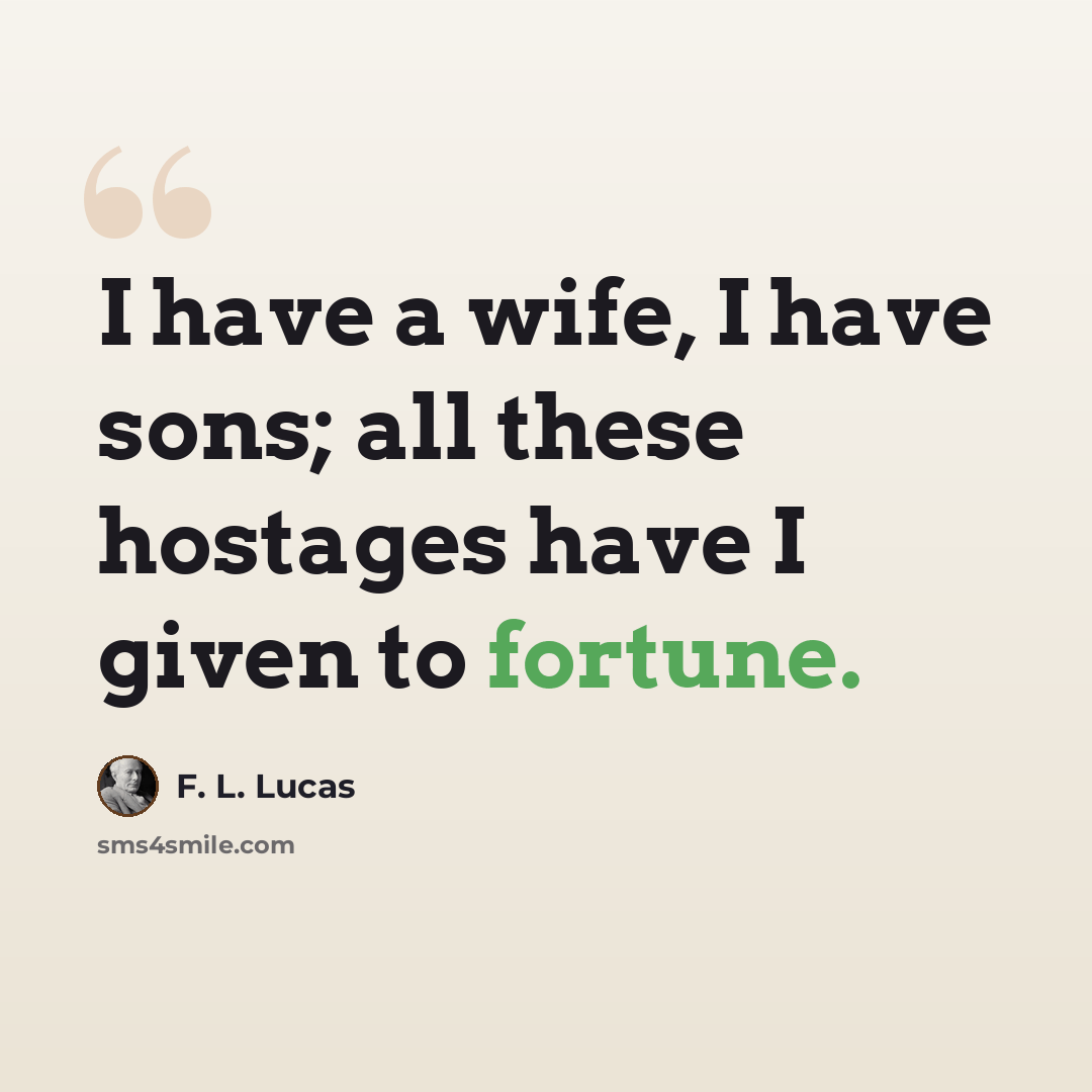 “I have a wife, I have sons; all these hostages have I given to fortune.” quote by F. L. Lucas
