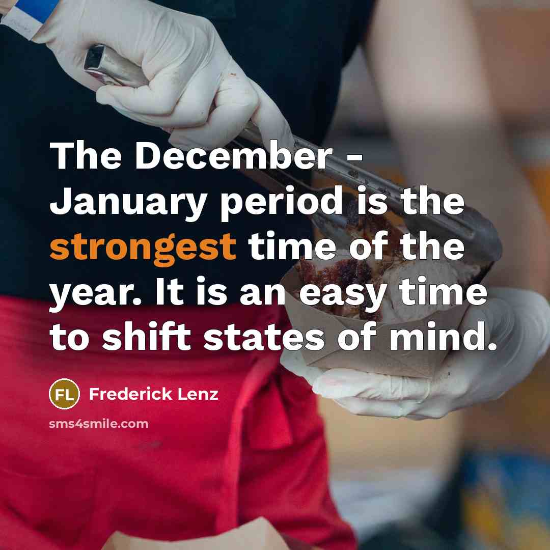 “The December - January period is the strongest time of the year. It is an easy time to shift states of mind.” quote by Frederick Lenz