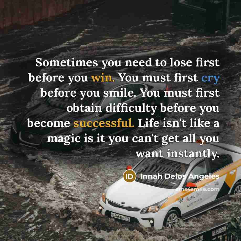 “Sometimes you need to lose first before you win. You must first cry before you smile. You must first obtain difficulty before you become successful. Life isn't like a magic is it you can't get all you want instantly.” quote by Innah Delos Angeles
