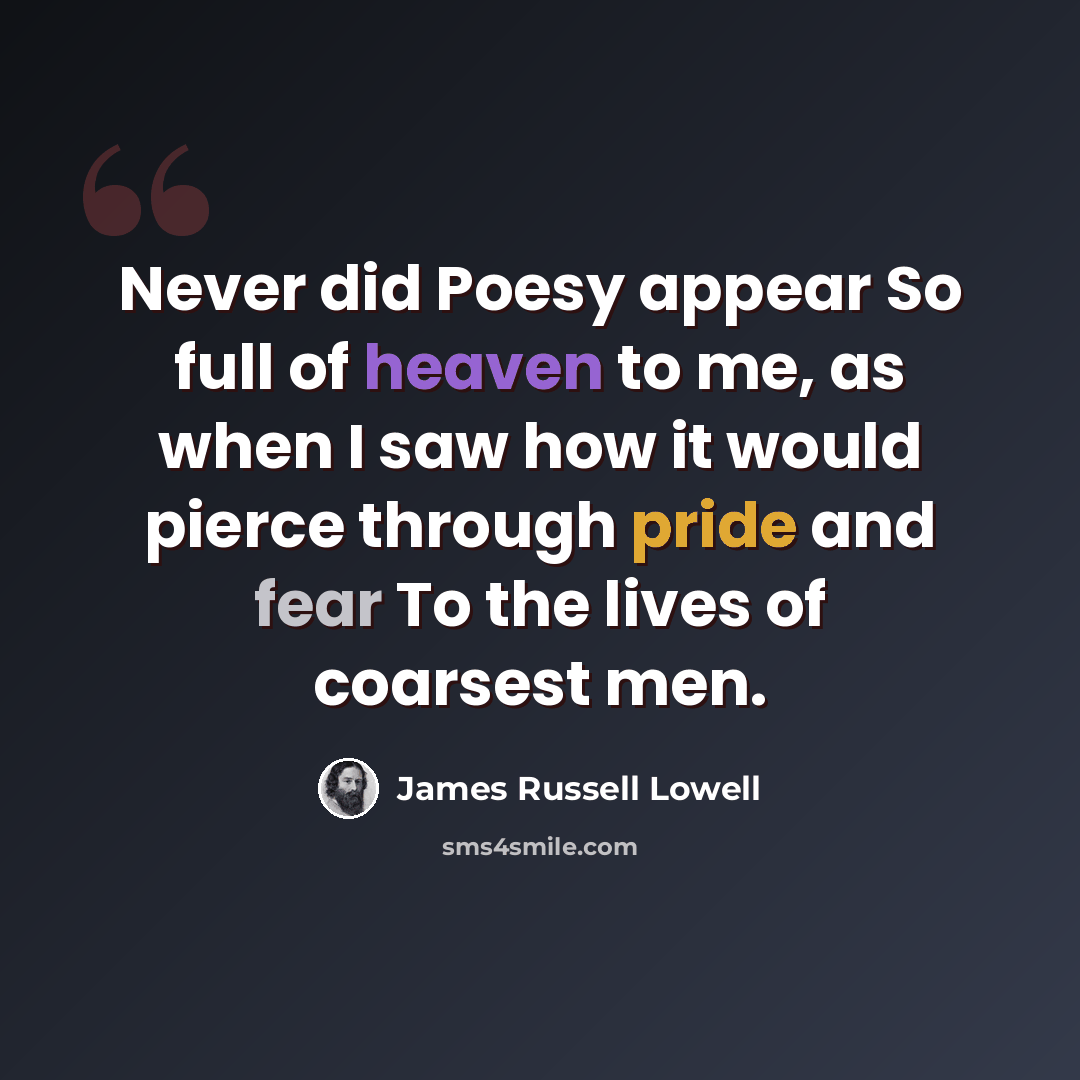 “Never did Poesy appear So full of heaven to me, as when I saw how it would pierce through pride and fear To the lives of coarsest men.” quote by James Russell Lowell