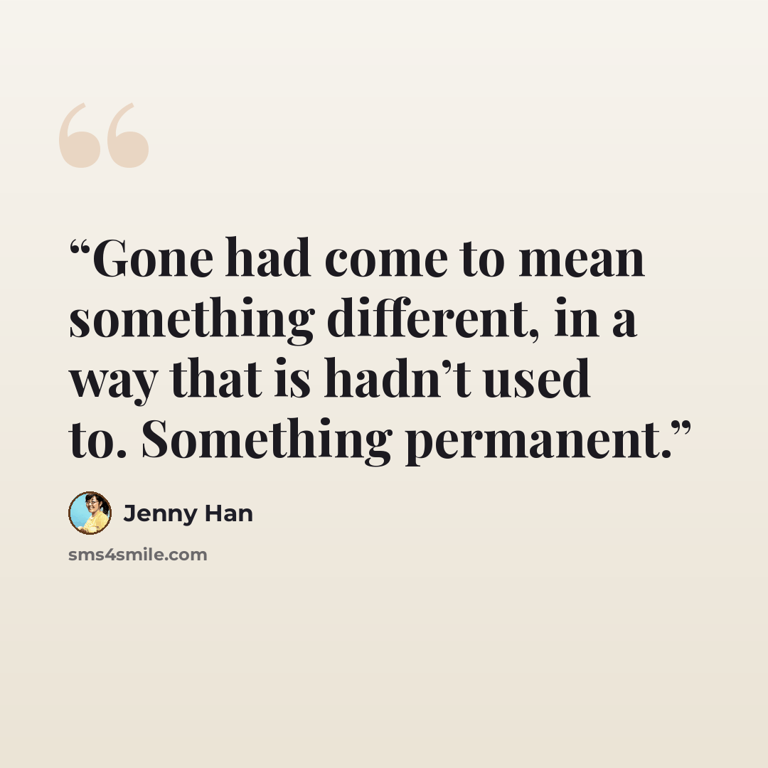 “Gone had come to mean something different, in a way that is hadn’t used to. Something permanent.” quote by Jenny Han