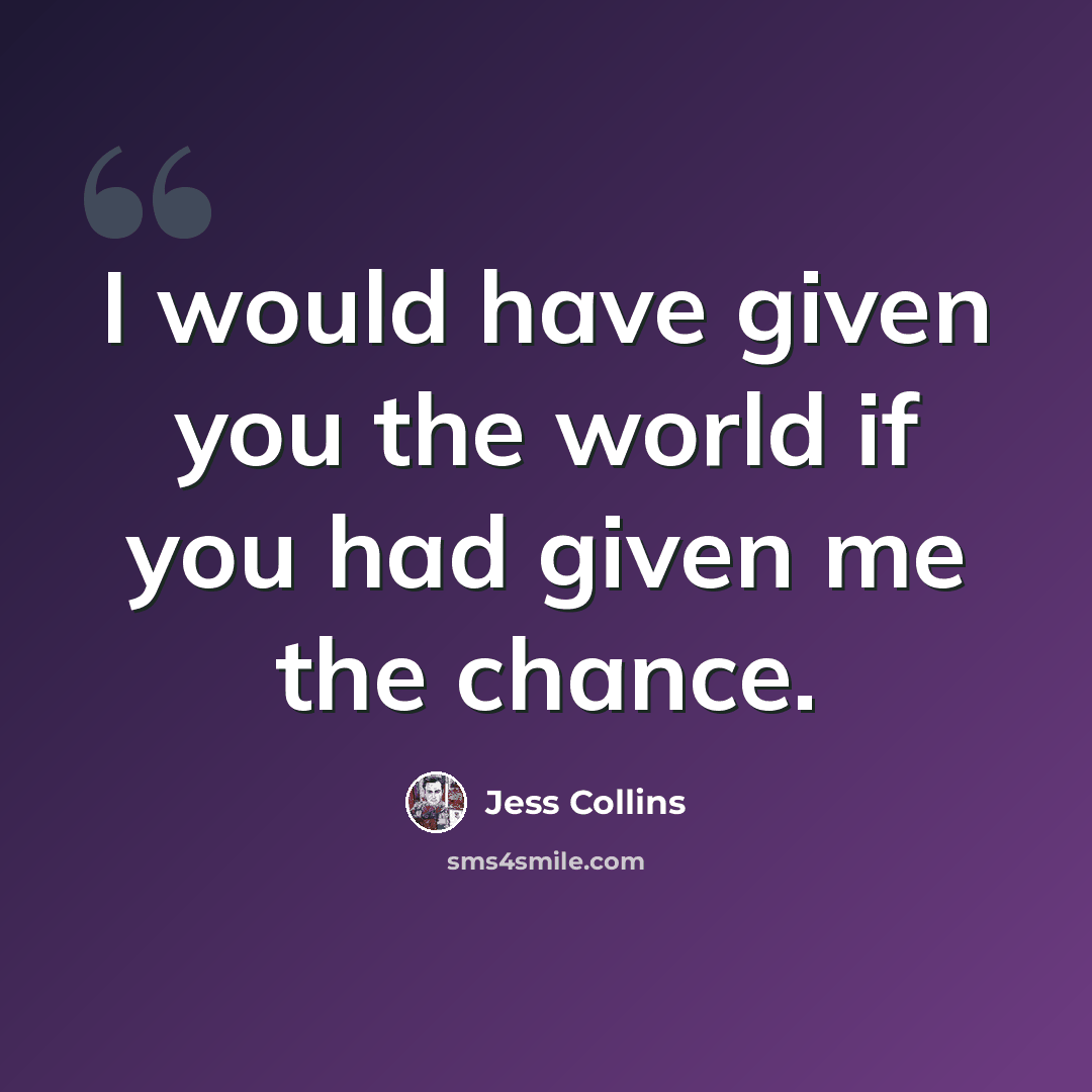 “I would have given you the world if you had given me the chance.” quote by Jess Collins