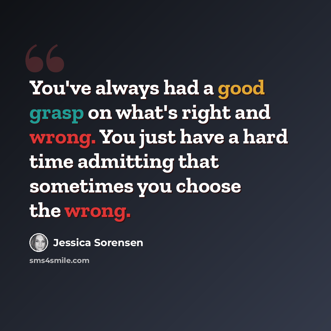 “You've always had a good grasp on what's right and wrong. You just have a hard time admitting that sometimes you choose the wrong.” quote by Jessica Sorensen