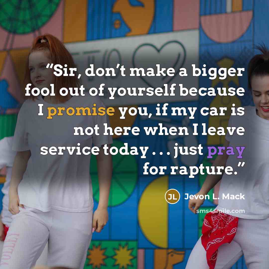 “Sir, don’t make a bigger fool out of yourself because I promise you, if my car is not here when I leave service today . . . just pray for rapture.” quote by Jevon L. Mack