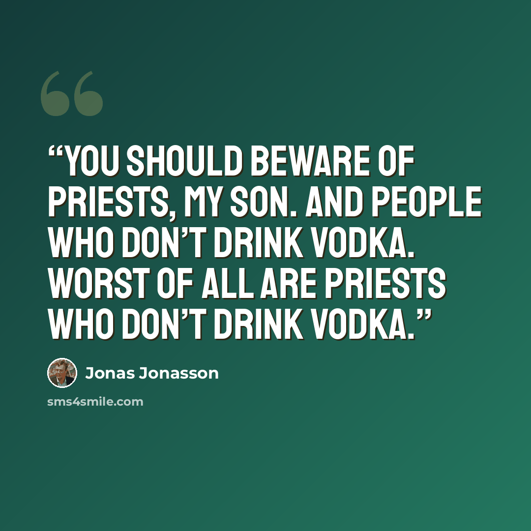 “You should beware of priests, my son. And people who don’t drink vodka. Worst of all are priests who don’t drink vodka.” quote by Jonas Jonasson