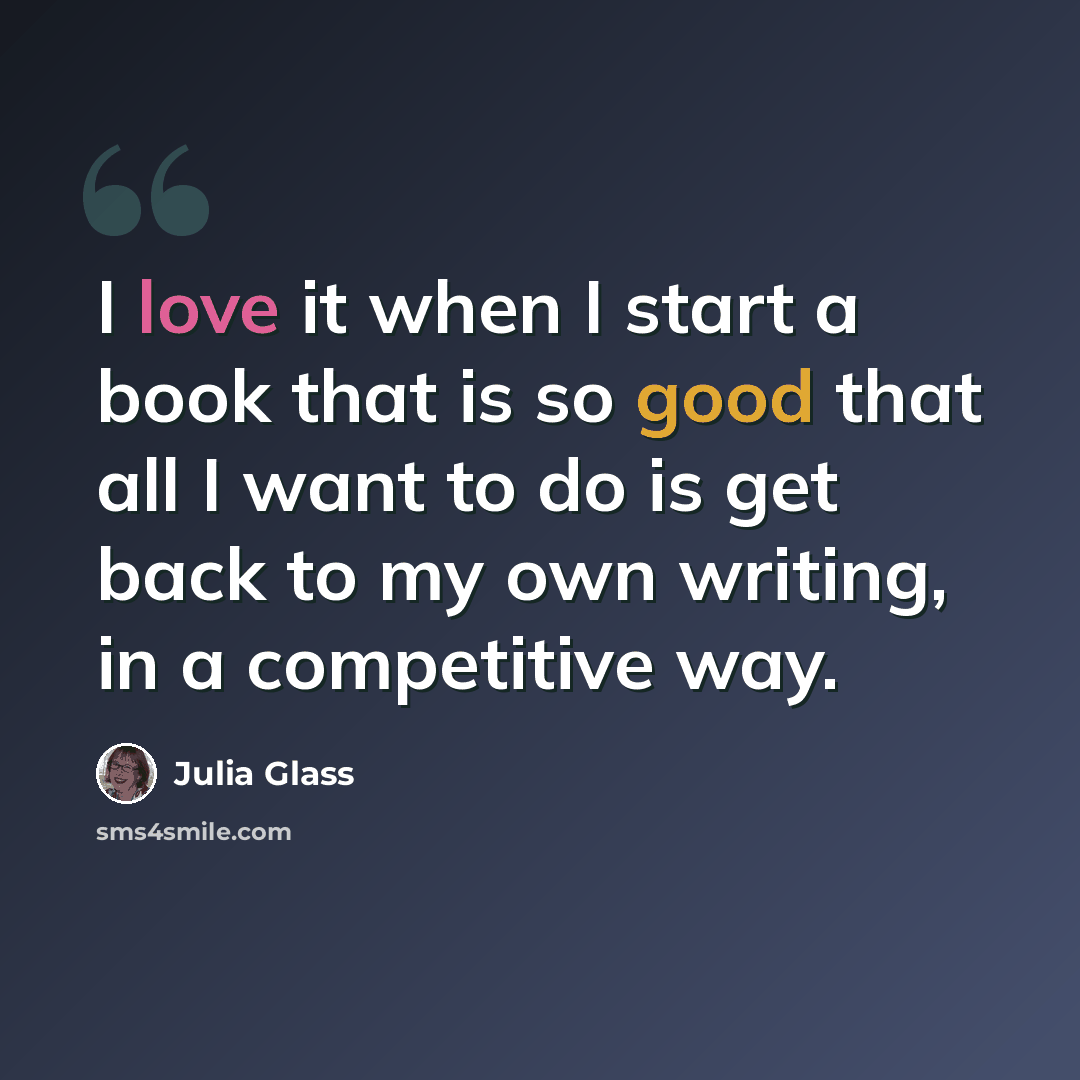 “I love it when I start a book that is so good that all I want to do is get back to my own writing, in a competitive way.” quote by Julia Glass