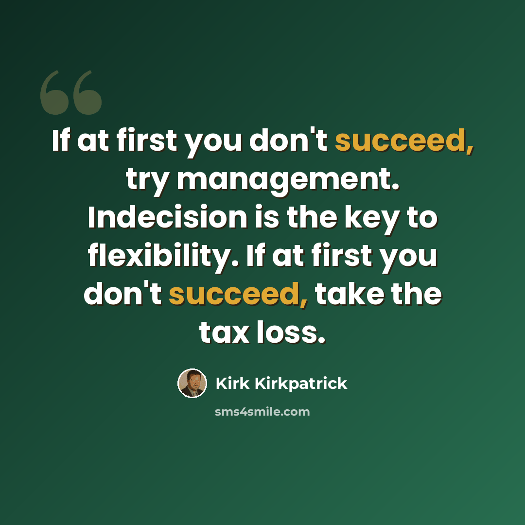 “If at first you don't succeed, try management. Indecision is the key to flexibility. If at first you don't succeed, take the tax loss.” quote by Kirk Kirkpatrick