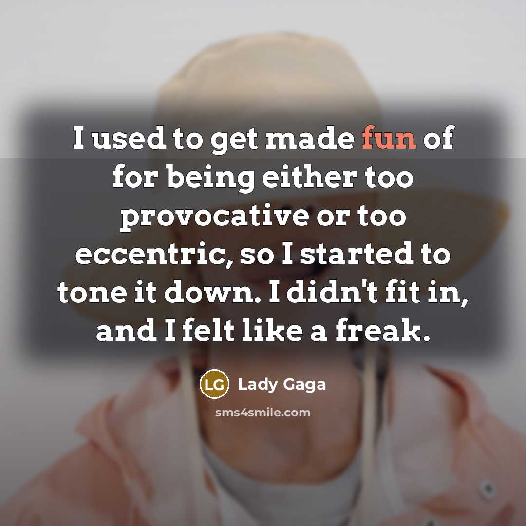 “I used to get made fun of for being either too provocative or too eccentric, so I started to tone it down. I didn't fit in, and I felt like a freak.” quote by Lady Gaga