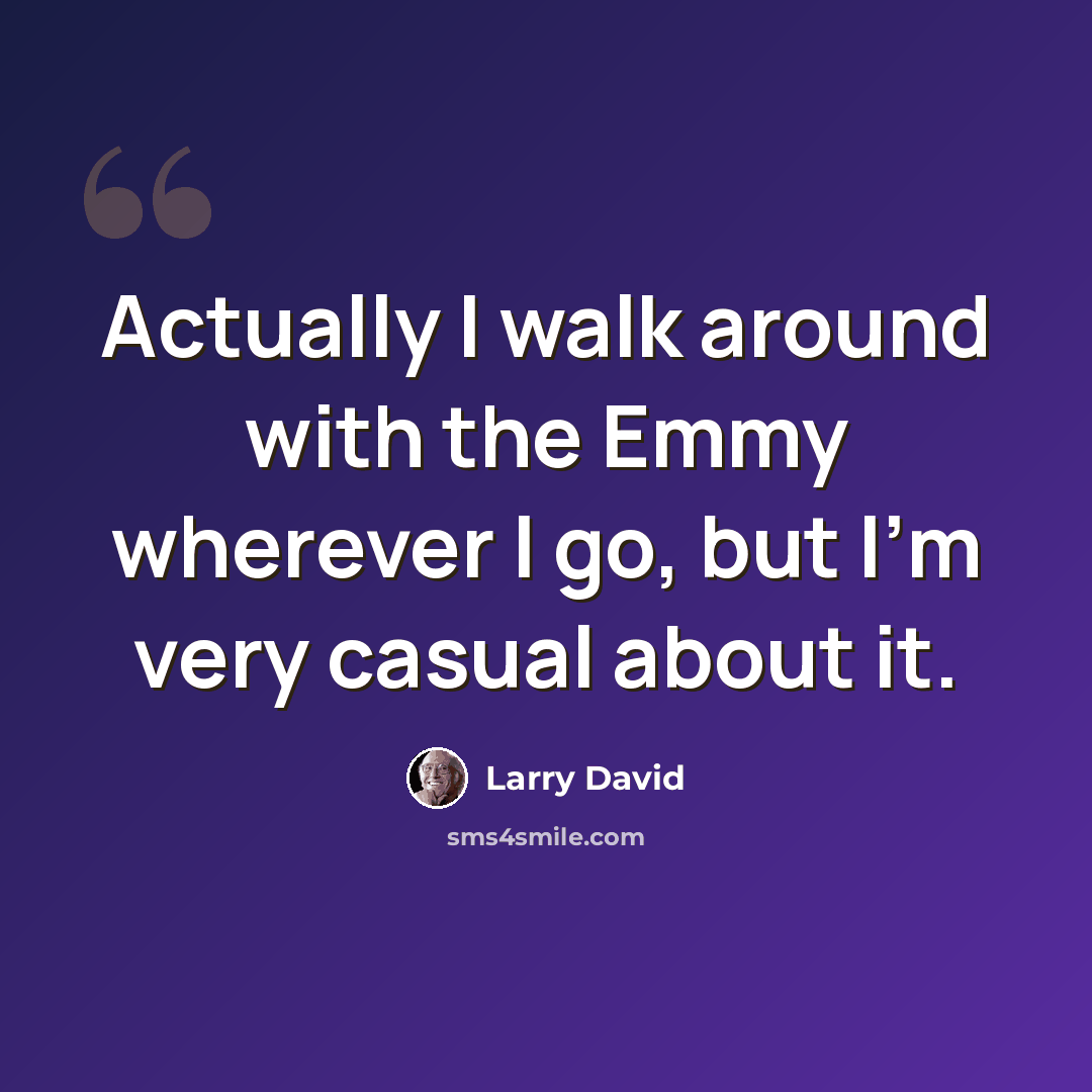 “Actually I walk around with the Emmy wherever I go, but I'm very casual about it.” quote by Larry David