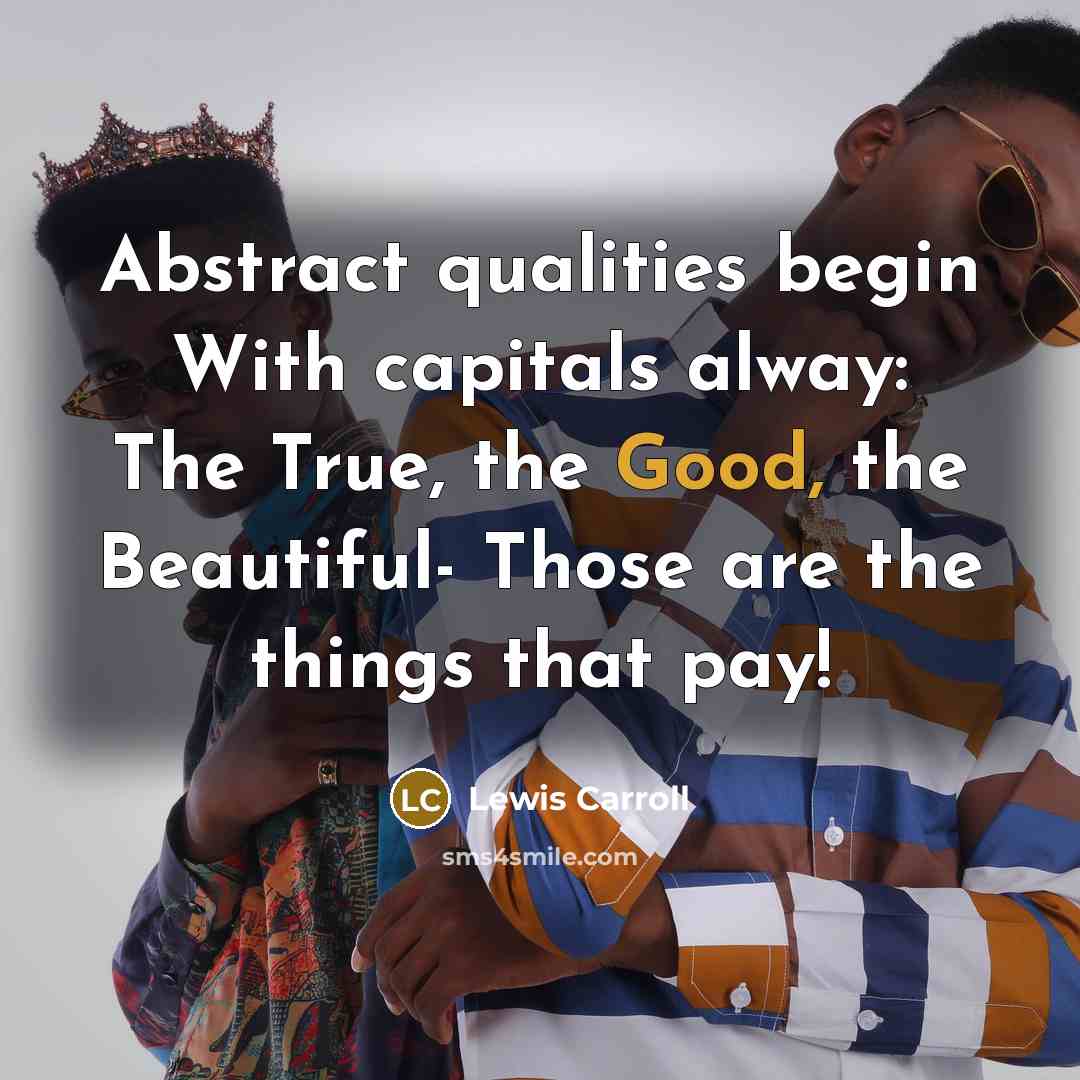 “Abstract qualities begin With capitals alway: The True, the Good, the Beautiful- Those are the things that pay!” quote by Lewis Carroll